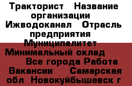 Тракторист › Название организации ­ Ижводоканал › Отрасль предприятия ­ Муниципалитет › Минимальный оклад ­ 13 000 - Все города Работа » Вакансии   . Самарская обл.,Новокуйбышевск г.